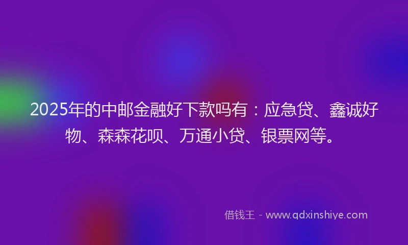 2025年的中邮金融好下款吗有：应急贷、鑫诚好物、森森花呗、万通小贷、银票网等。