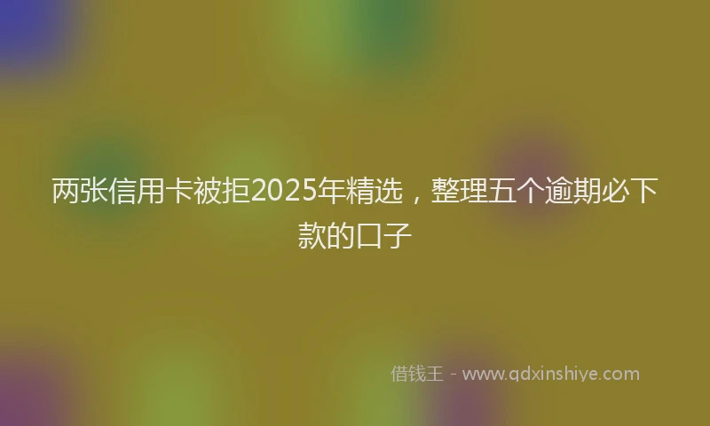 两张信用卡被拒2025年精选，整理五个逾期必下款的口子