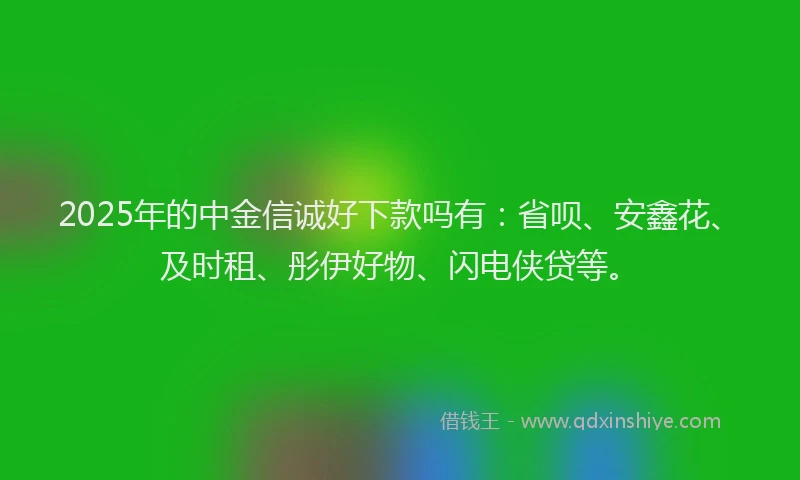 2025年的中金信诚好下款吗有：省呗、安鑫花、及时租、彤伊好物、闪电侠贷等。