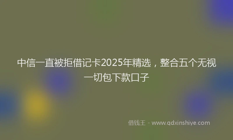 中信一直被拒借记卡2025年精选，整合五个无视一切包下款口子
