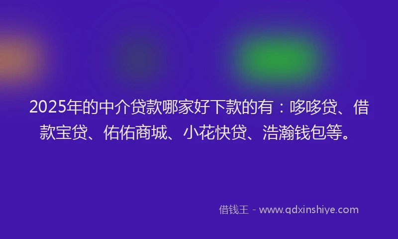 2025年的中介贷款哪家好下款的有：哆哆贷、借款宝贷、佑佑商城、小花快贷、浩瀚钱包等。