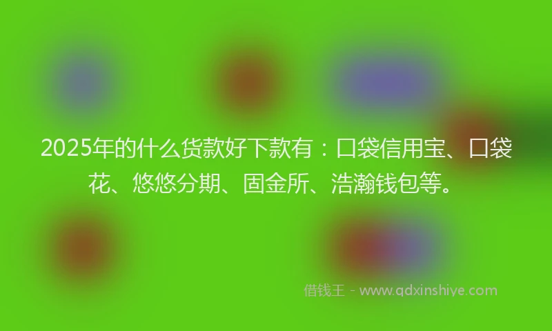 2025年的什么货款好下款有：口袋信用宝、口袋花、悠悠分期、固金所、浩瀚钱包等。