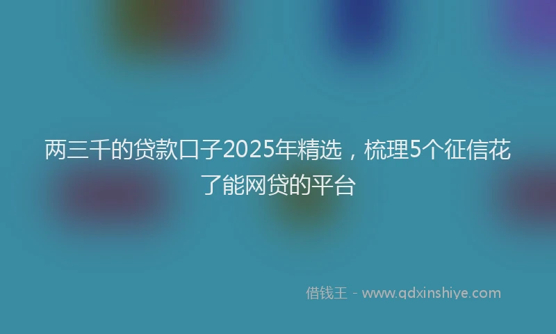 两三千的贷款口子2025年精选，梳理5个征信花了能网贷的平台