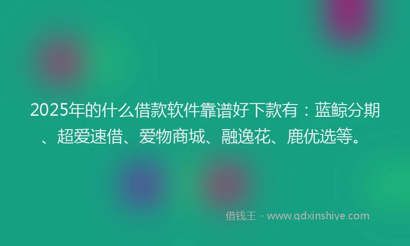 2025年的什么借款软件靠谱好下款有：蓝鲸分期、超爱速借、爱物商城、融逸花、鹿优选等。
