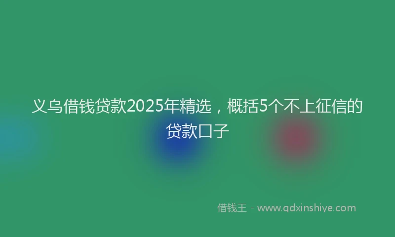 义乌借钱贷款2025年精选，概括5个不上征信的贷款口子
