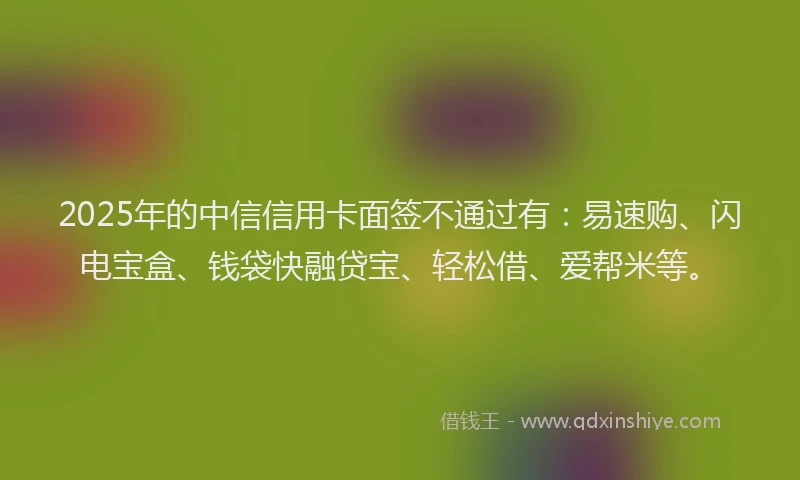2025年的中信信用卡面签不通过有：易速购、闪电宝盒、钱袋快融贷宝、轻松借、爱帮米等。