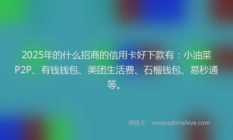 2025年的什么招商的信用卡好下款有：小油菜P2P、有钱钱包、美团生活费、石榴钱包、易秒通等。