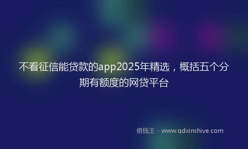 不看征信能贷款的app2025年精选，概括五个分期有额度的网贷平台