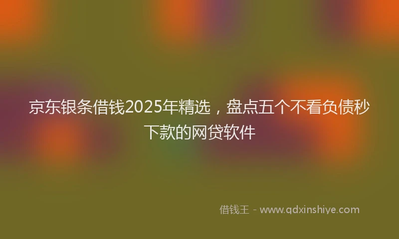 京东银条借钱2025年精选，盘点五个不看负债秒下款的网贷软件