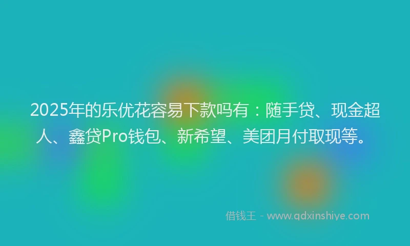 2025年的乐优花容易下款吗有：随手贷、现金超人、鑫贷Pro钱包、新希望、美团月付取现等。