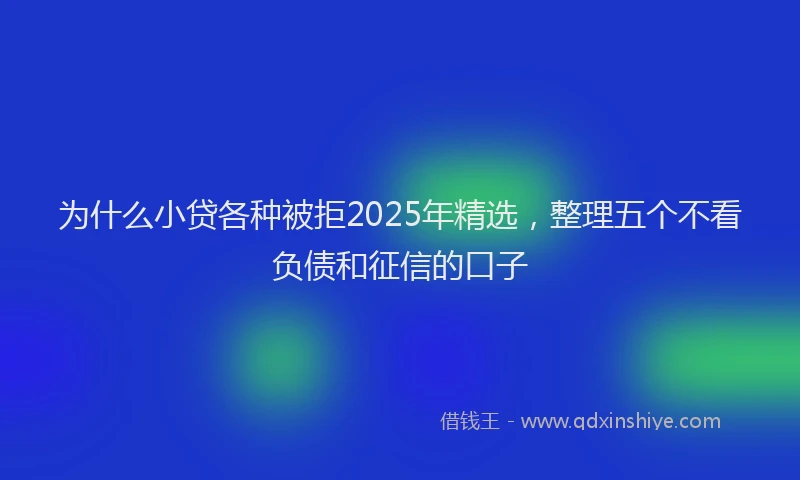 为什么小贷各种被拒2025年精选，整理五个不看负债和征信的口子