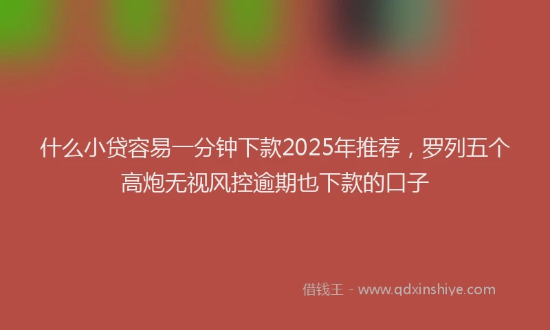 什么小贷容易一分钟下款2025年推荐，罗列五个高炮无视风控逾期也下款的口子