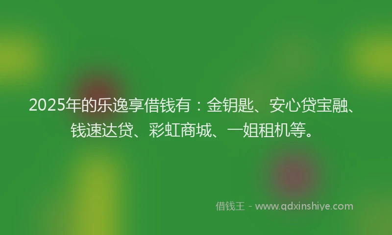 2025年的乐逸享借钱有：金钥匙、安心贷宝融、钱速达贷、彩虹商城、一姐租机等。