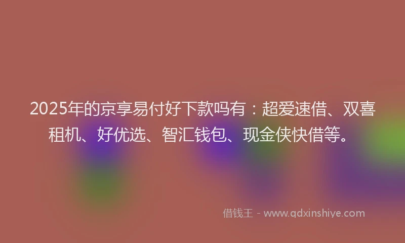 2025年的京享易付好下款吗有：超爱速借、双喜租机、好优选、智汇钱包、现金侠快借等。