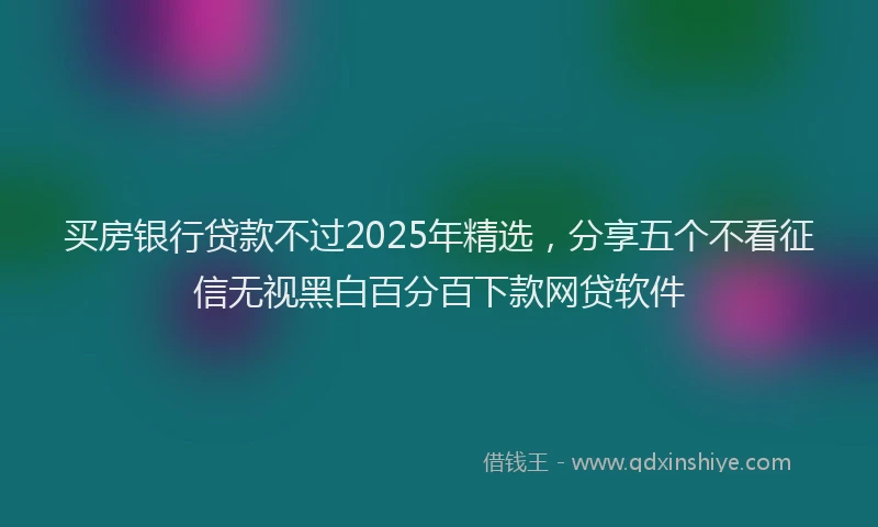 买房银行贷款不过2025年精选，分享五个不看征信无视黑白百分百下款网贷软件