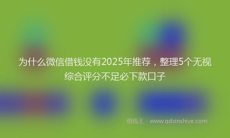 为什么微信借钱没有2025年推荐，整理5个无视综合评分不足必下款口子