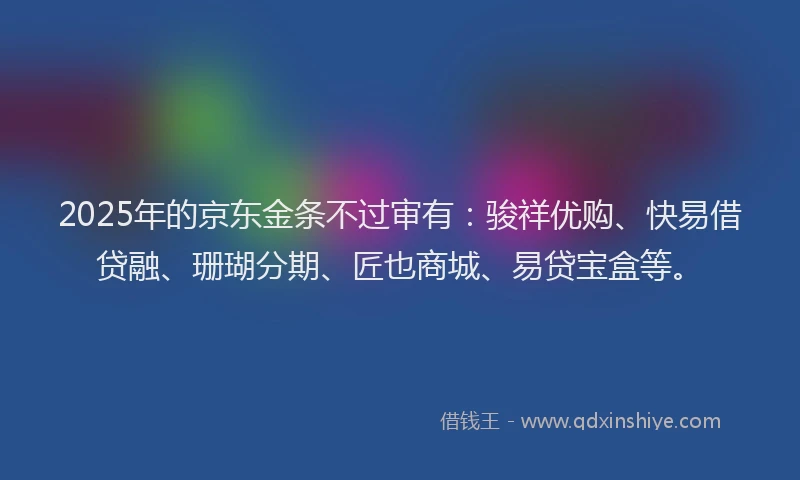 2025年的京东金条不过审有：骏祥优购、快易借贷融、珊瑚分期、匠也商城、易贷宝盒等。