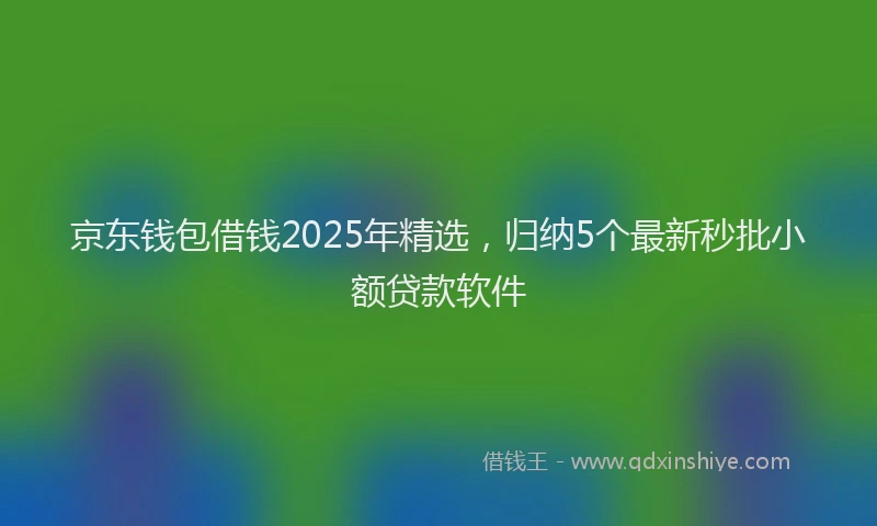 京东钱包借钱2025年精选，归纳5个最新秒批小额贷款软件