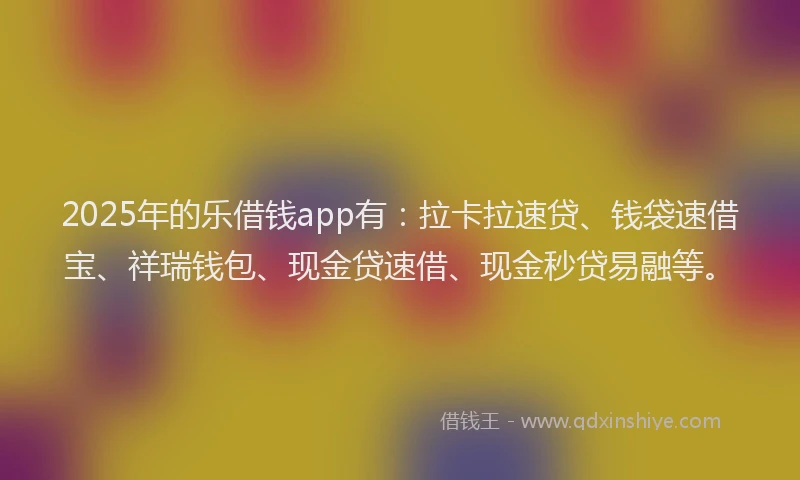 2025年的乐借钱app有：拉卡拉速贷、钱袋速借宝、祥瑞钱包、现金贷速借、现金秒贷易融等。