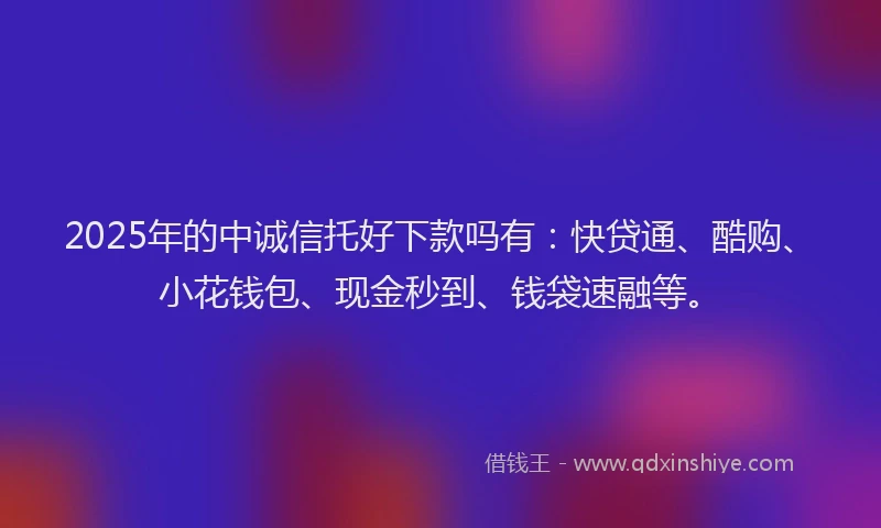 2025年的中诚信托好下款吗有：快贷通、酷购、小花钱包、现金秒到、钱袋速融等。