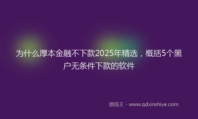 为什么厚本金融不下款2025年精选，概括5个黑户无条件下款的软件