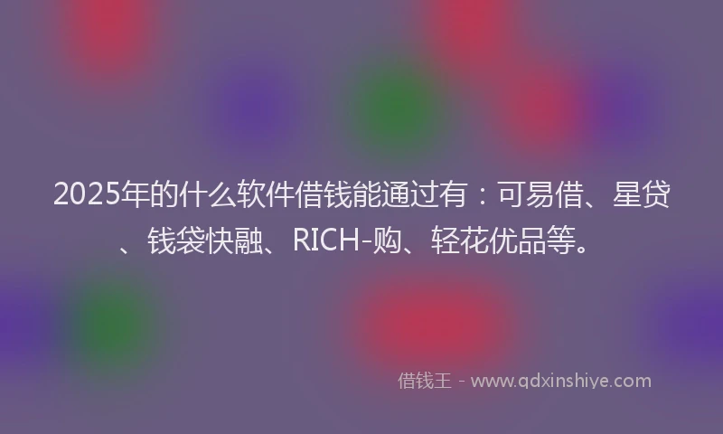 2025年的什么软件借钱能通过有：可易借、星贷、钱袋快融、RICH-购、轻花优品等。