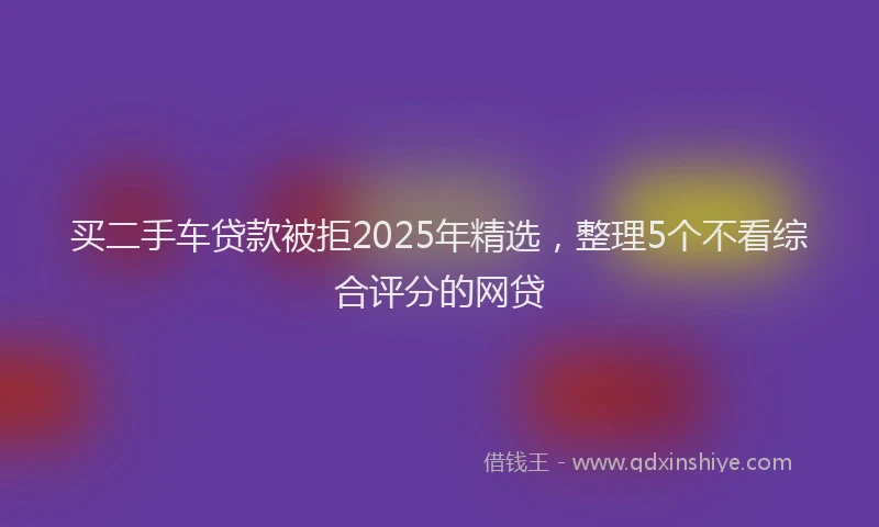 买二手车贷款被拒2025年精选，整理5个不看综合评分的网贷