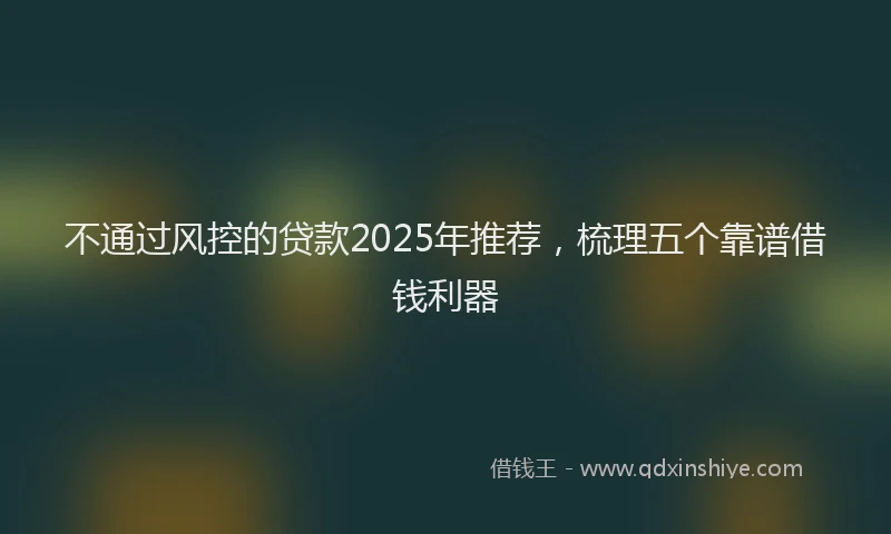 不通过风控的贷款2025年推荐，梳理五个靠谱借钱利器
