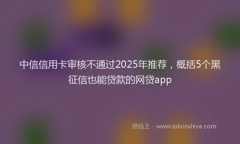 中信信用卡审核不通过2025年推荐，概括5个黑征信也能贷款的网贷app