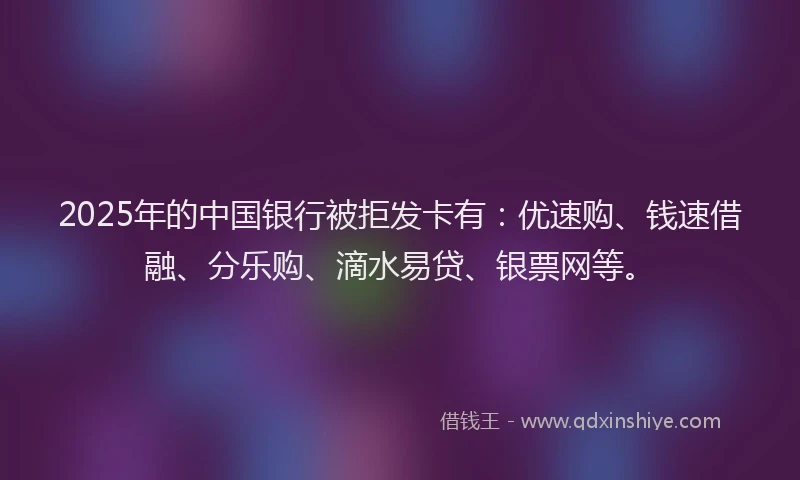 2025年的中国银行被拒发卡有：优速购、钱速借融、分乐购、滴水易贷、银票网等。