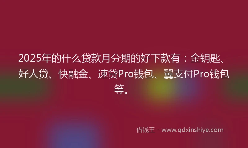 2025年的什么贷款月分期的好下款有：金钥匙、好人贷、快融金、速贷Pro钱包、翼支付Pro钱包等。