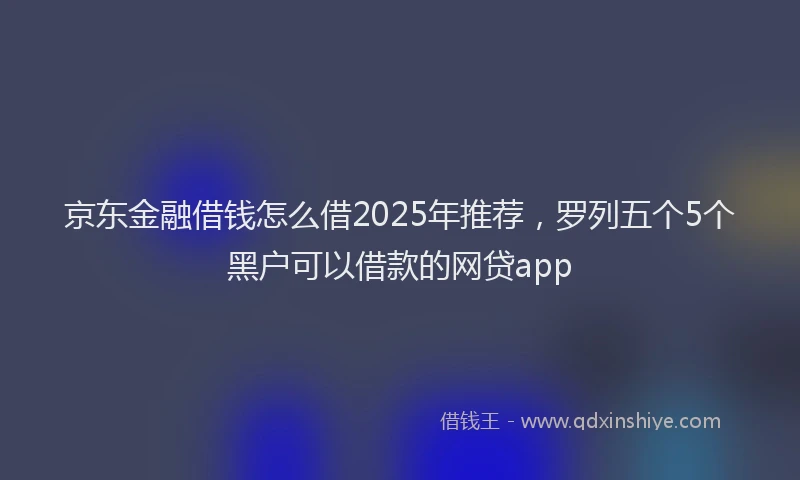 京东金融借钱怎么借2025年推荐，罗列五个5个黑户可以借款的网贷app