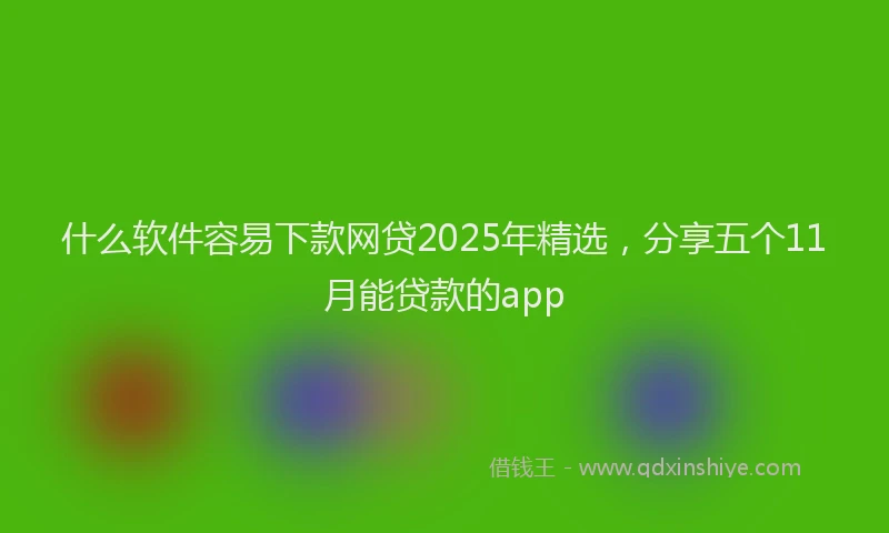 什么软件容易下款网贷2025年精选，分享五个11月能贷款的app