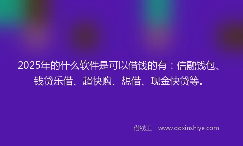 2025年的什么软件是可以借钱的有：信融钱包、钱贷乐借、超快购、想借、现金快贷等。