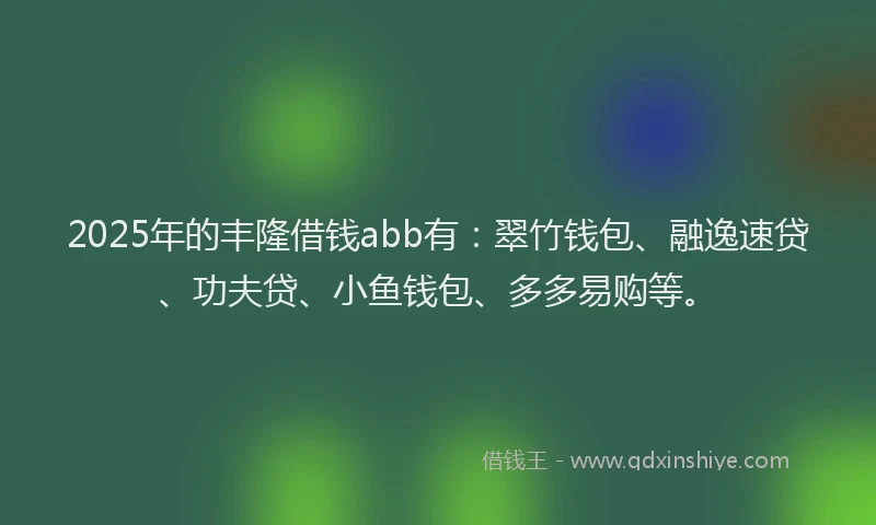 2025年的丰隆借钱abb有：翠竹钱包、融逸速贷、功夫贷、小鱼钱包、多多易购等。