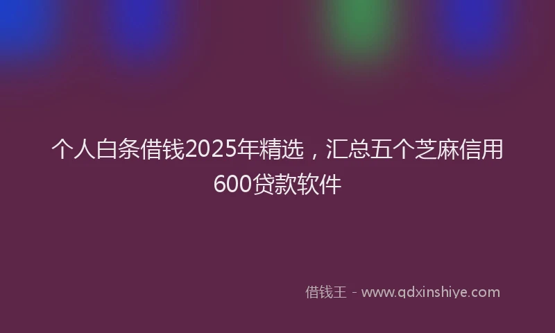 个人白条借钱2025年精选，汇总五个芝麻信用600贷款软件