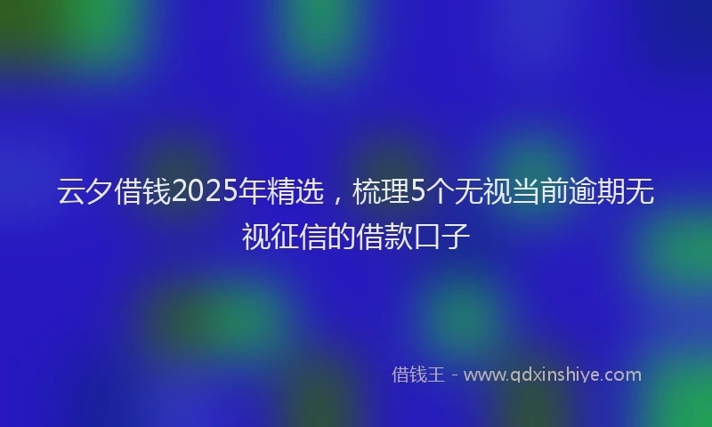 云夕借钱2025年精选，梳理5个无视当前逾期无视征信的借款口子