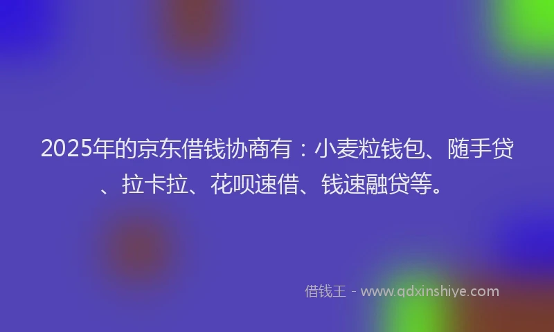 2025年的京东借钱协商有：小麦粒钱包、随手贷、拉卡拉、花呗速借、钱速融贷等。