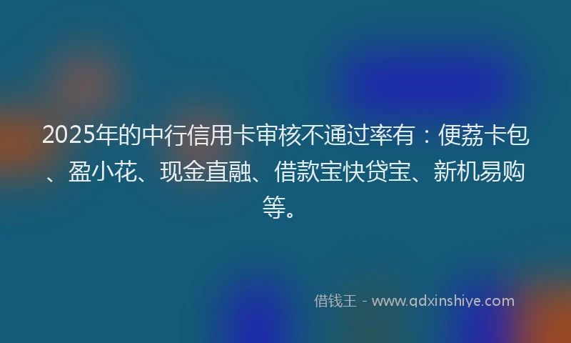 2025年的中行信用卡审核不通过率有：便荔卡包、盈小花、现金直融、借款宝快贷宝、新机易购等。