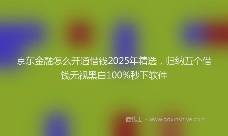 京东金融怎么开通借钱2025年精选，归纳五个借钱无视黑白100%秒下软件
