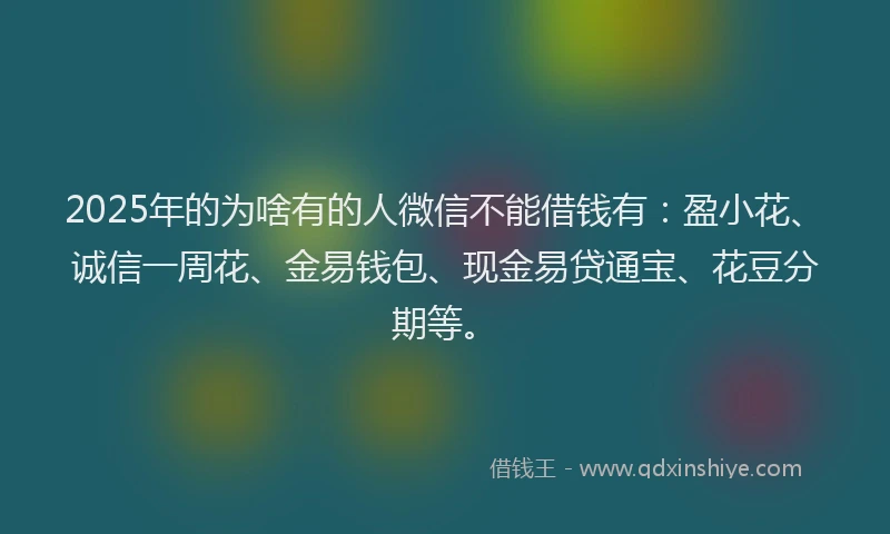 2025年的为啥有的人微信不能借钱有：盈小花、诚信一周花、金易钱包、现金易贷通宝、花豆分期等。