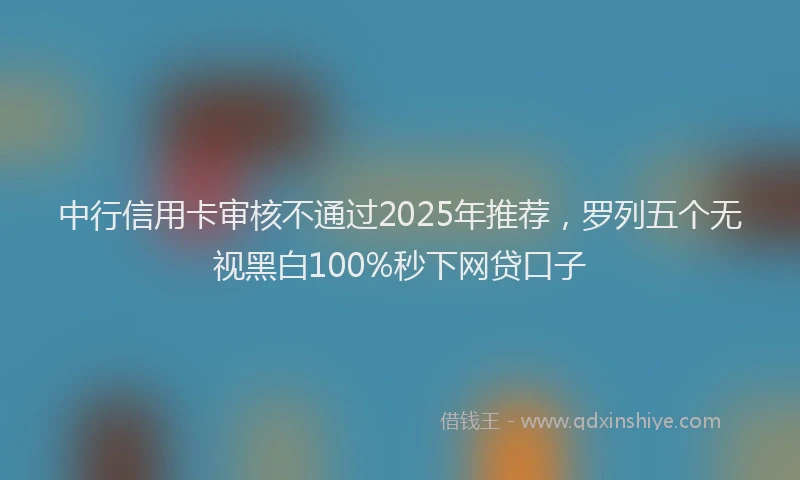 中行信用卡审核不通过2025年推荐，罗列五个无视黑白100%秒下网贷口子