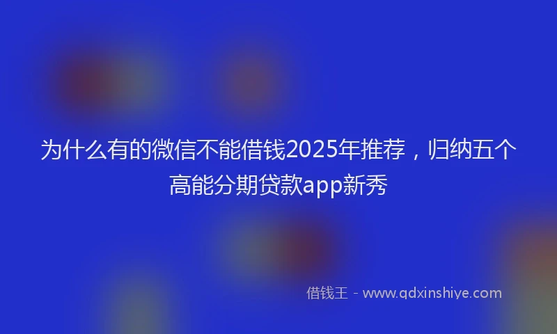 为什么有的微信不能借钱2025年推荐，归纳五个高能分期贷款app新秀