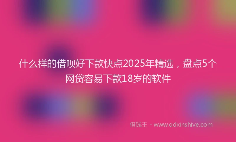 什么样的借呗好下款快点2025年精选，盘点5个网贷容易下款18岁的软件