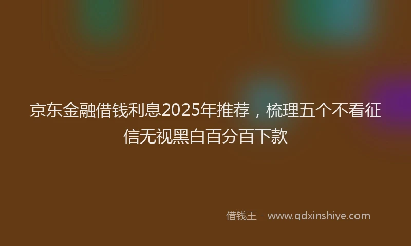 京东金融借钱利息2025年推荐，梳理五个不看征信无视黑白百分百下款