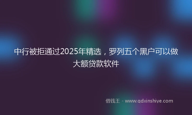 中行被拒通过2025年精选，罗列五个黑户可以做大额贷款软件
