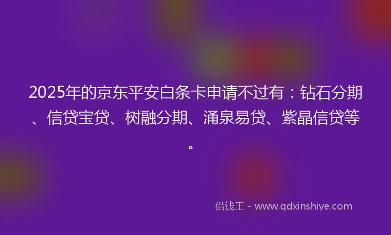2025年的京东平安白条卡申请不过有：钻石分期、信贷宝贷、树融分期、涌泉易贷、紫晶信贷等。