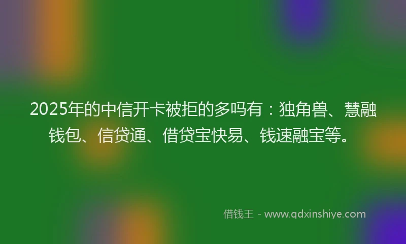 2025年的中信开卡被拒的多吗有：独角兽、慧融钱包、信贷通、借贷宝快易、钱速融宝等。