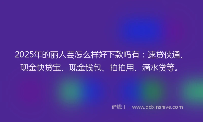 2025年的丽人芸怎么样好下款吗有：速贷侠通、现金快贷宝、现金钱包、拍拍用、滴水贷等。