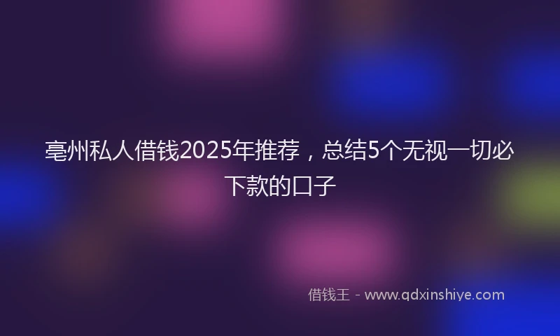 亳州私人借钱2025年推荐，总结5个无视一切必下款的口子